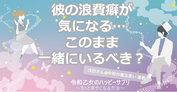 彼の浪費癖が気になる…このまま一緒にいるべき？【令和乙女のハッピーサプリ～もっと幸せになる方法】,浅田さん,タウンワーク,アルバイト