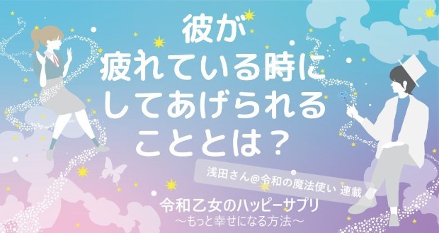 彼が疲れている時にしてあげられること【令和乙女のハッピーサプリ～もっと幸せになる方法】,浅田さん,タウンワーク,アルバイト
